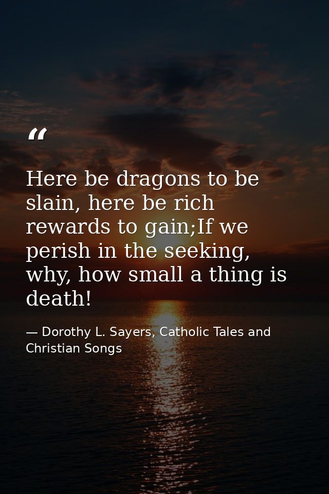 Here be dragons to be slain, here be rich rewards to gain;If we perish in the seeking, why, how small a thing is death! — Dorothy L. Sayers, Catholic Tales and Christian Songs