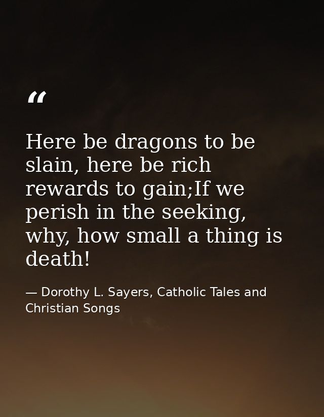 Here be dragons to be slain, here be rich rewards to gain;If we perish in the seeking, why, how small a thing is death! — Dorothy L. Sayers, Catholic Tales and Christian Songs
