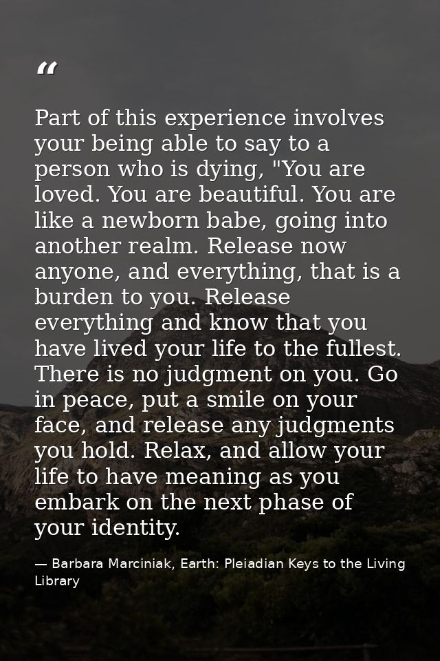 Part of this experience involves your being able to say to a person who is dying, "You are loved. You are beautiful. You — Barbara Marciniak, Earth: Pleiadian Keys to the Living Library