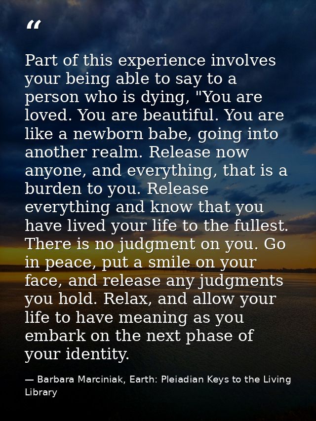 Part of this experience involves your being able to say to a person who is dying, "You are loved. You are beautiful. You — Barbara Marciniak, Earth: Pleiadian Keys to the Living Library