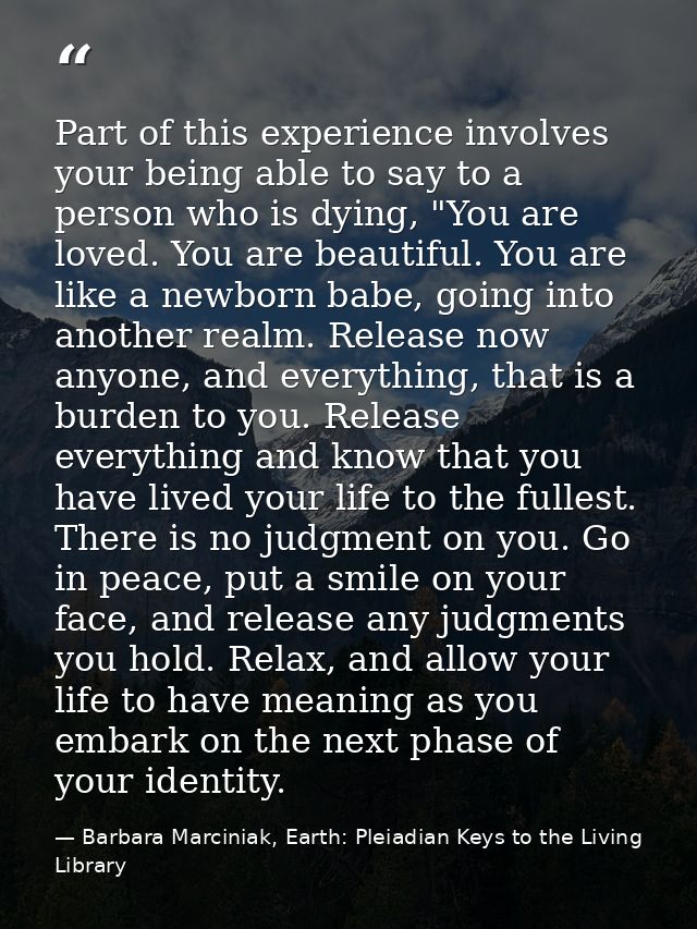 Part of this experience involves your being able to say to a person who is dying, "You are loved. You are beautiful. You — Barbara Marciniak, Earth: Pleiadian Keys to the Living Library