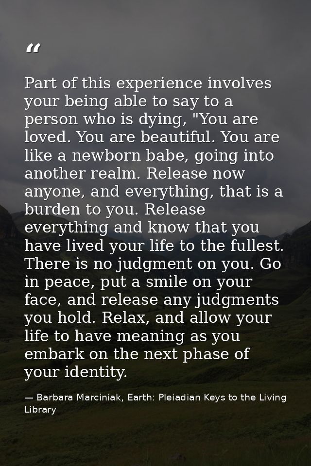 Part of this experience involves your being able to say to a person who is dying, "You are loved. You are beautiful. You — Barbara Marciniak, Earth: Pleiadian Keys to the Living Library