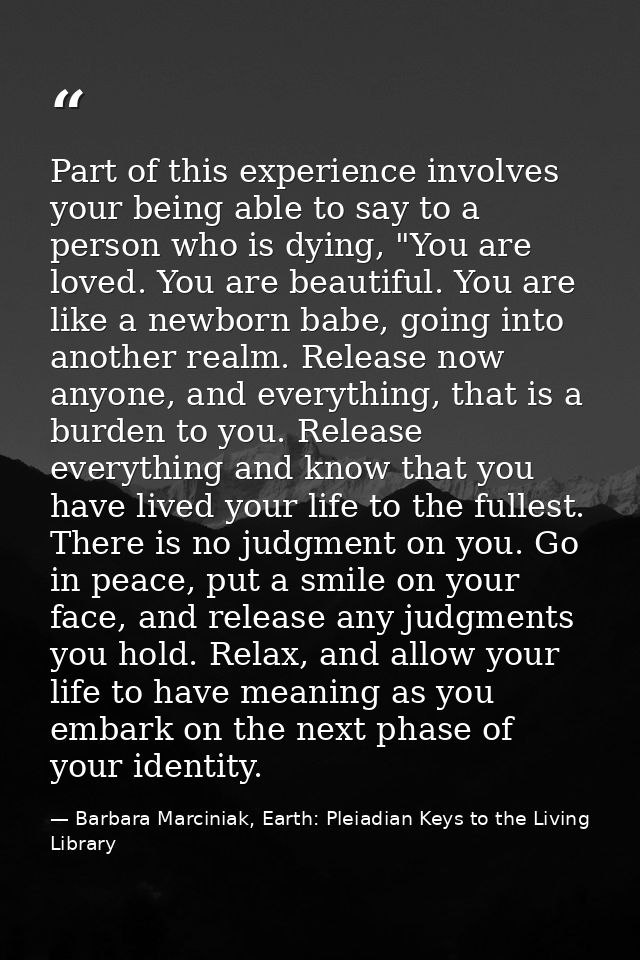 Part of this experience involves your being able to say to a person who is dying, "You are loved. You are beautiful. You — Barbara Marciniak, Earth: Pleiadian Keys to the Living Library