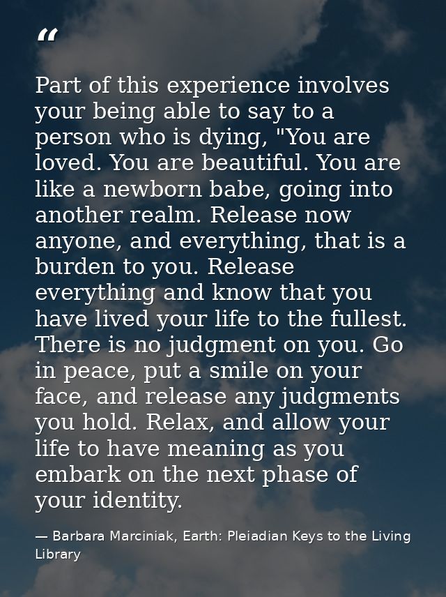 Part of this experience involves your being able to say to a person who is dying, "You are loved. You are beautiful. You — Barbara Marciniak, Earth: Pleiadian Keys to the Living Library