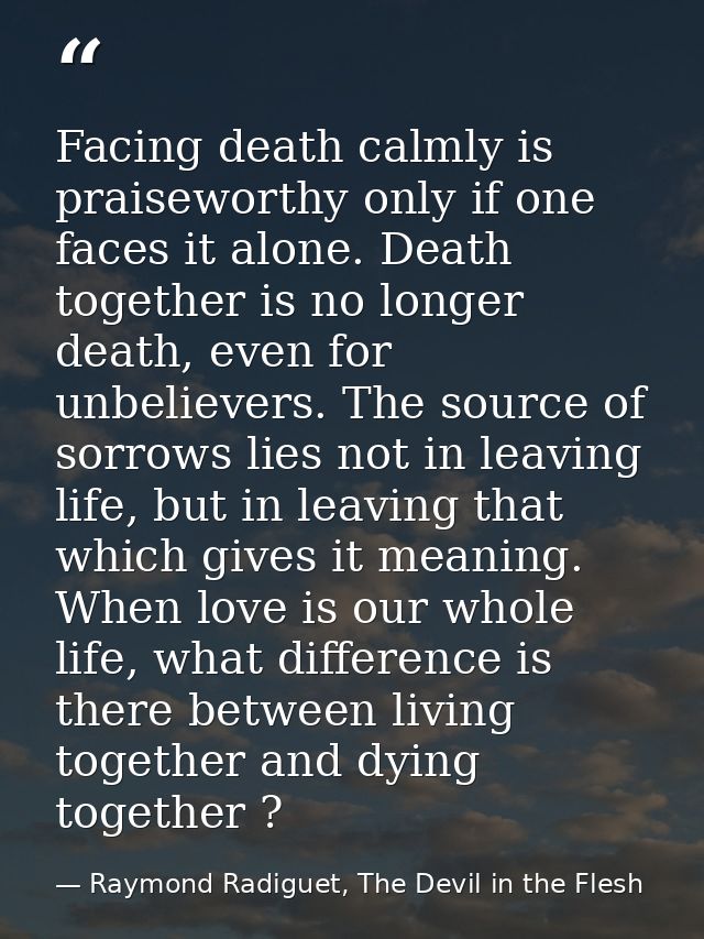 Facing death calmly is praiseworthy only if one faces it alone. Death together is no longer death, even for unbelievers. — Raymond Radiguet, The Devil in the Flesh