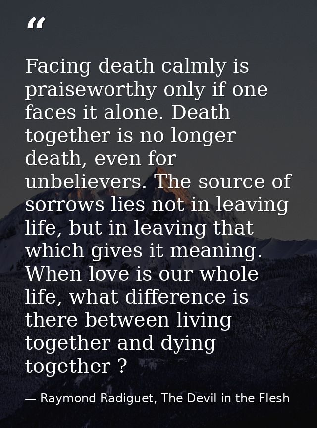 Facing death calmly is praiseworthy only if one faces it alone. Death together is no longer death, even for unbelievers. — Raymond Radiguet, The Devil in the Flesh