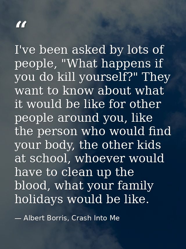 I've been asked by lots of people, "What happens if you do kill yourself?" They want to know about what it would be like — Albert Borris, Crash Into Me