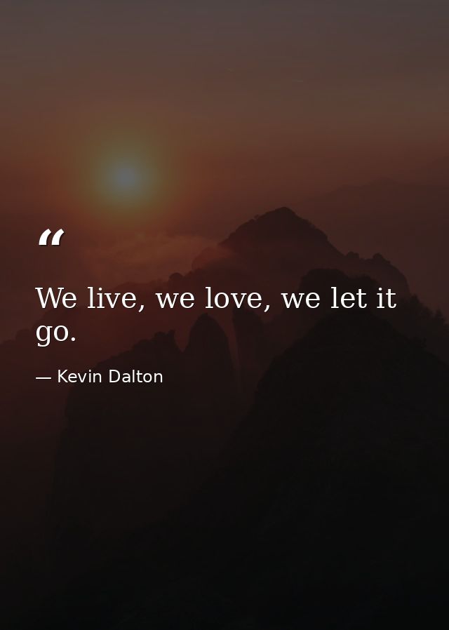 We live, we love, we let it go. — Kevin Dalton
