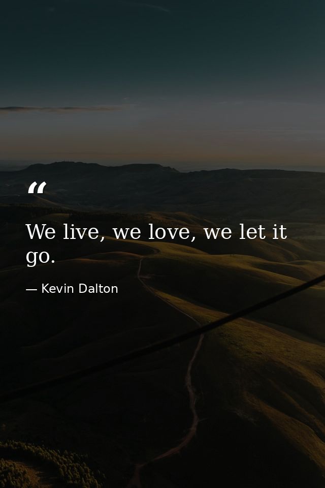We live, we love, we let it go. — Kevin Dalton
