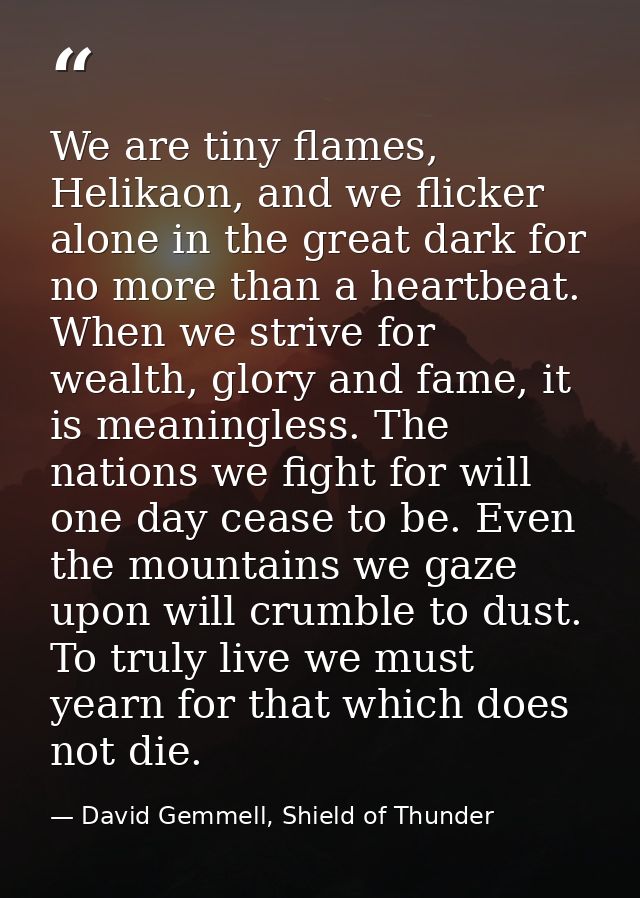 We are tiny flames, Helikaon, and we flicker alone in the great dark for no more than a heartbeat. When we strive for we — David Gemmell, Shield of Thunder