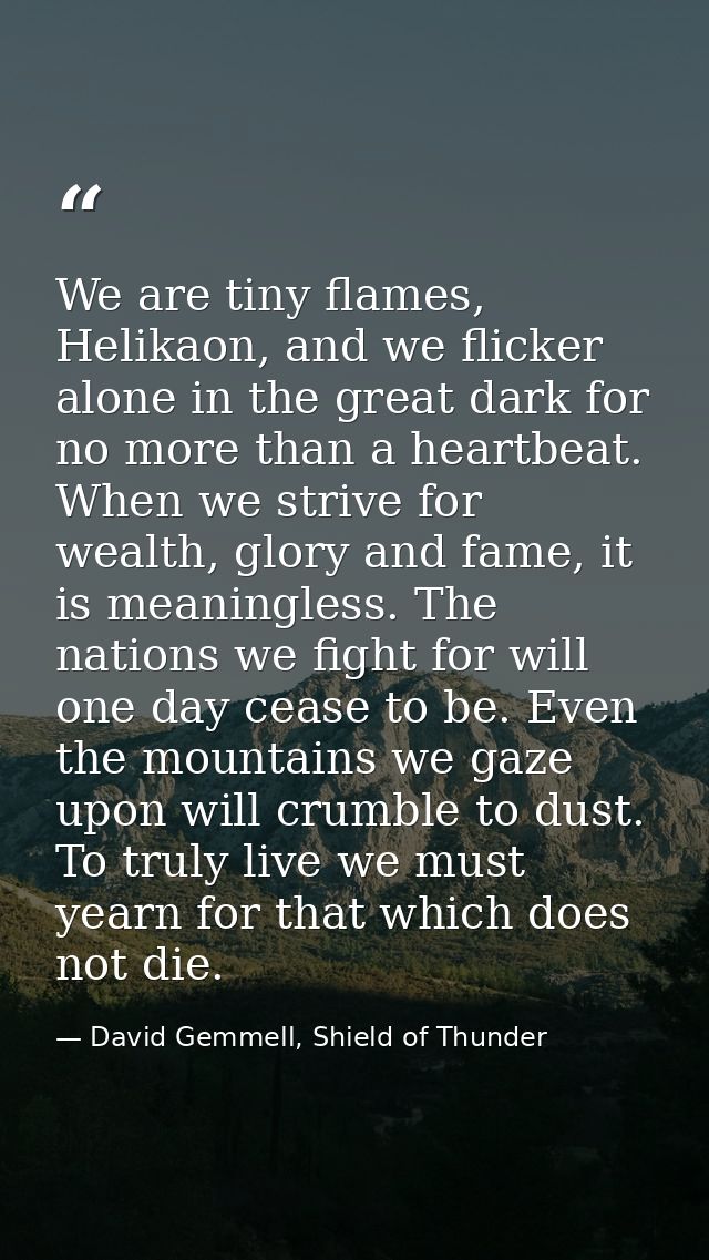 We are tiny flames, Helikaon, and we flicker alone in the great dark for no more than a heartbeat. When we strive for we — David Gemmell, Shield of Thunder
