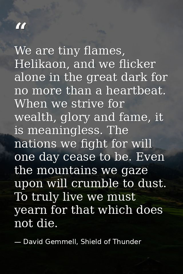 We are tiny flames, Helikaon, and we flicker alone in the great dark for no more than a heartbeat. When we strive for we — David Gemmell, Shield of Thunder