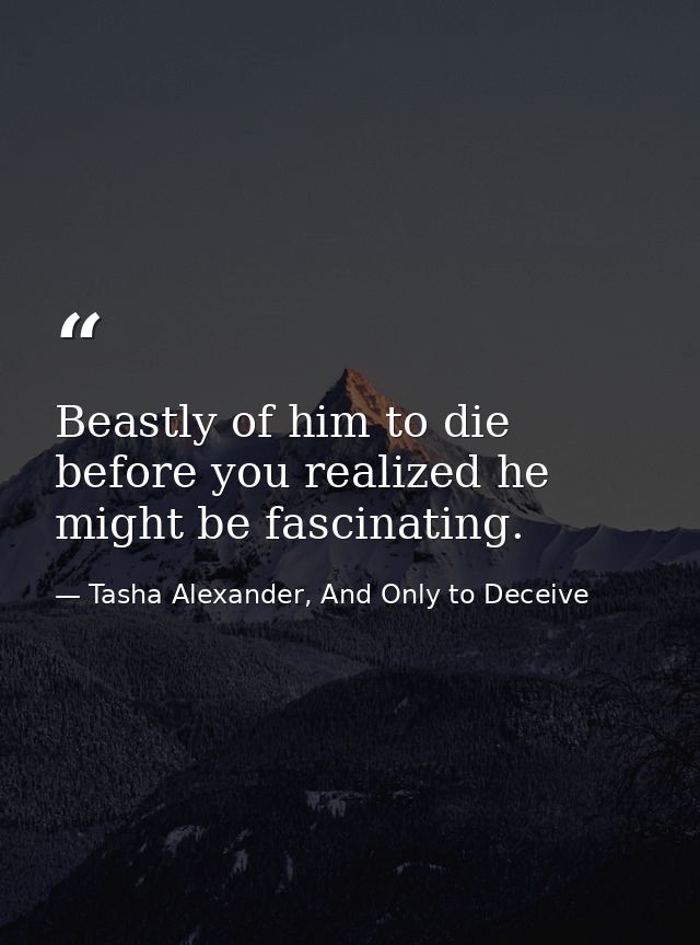 Beastly of him to die before you realized he might be fascinating. — Tasha Alexander, And Only to Deceive