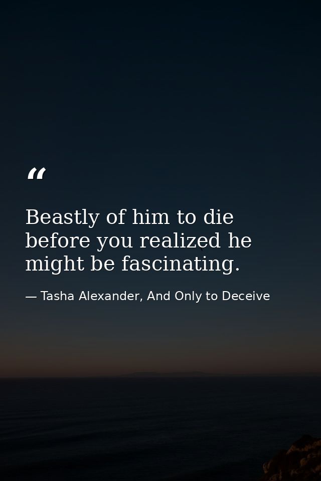 Beastly of him to die before you realized he might be fascinating. — Tasha Alexander, And Only to Deceive