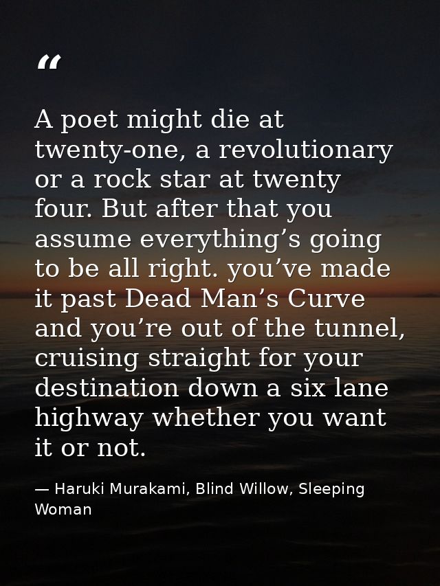 A poet might die at twenty-one, a revolutionary or a rock star at twenty four. But after that you assume everything’s go — Haruki Murakami, Blind Willow, Sleeping Woman