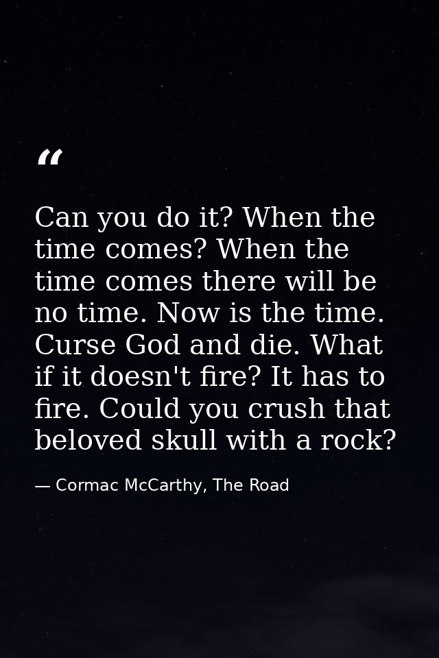 Can you do it? When the time comes? When the time comes there will be no time. Now is the time. Curse God and die. What  — Cormac McCarthy, The Road