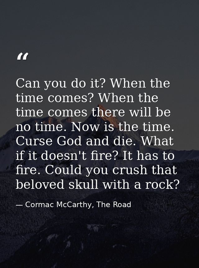 Can you do it? When the time comes? When the time comes there will be no time. Now is the time. Curse God and die. What  — Cormac McCarthy, The Road
