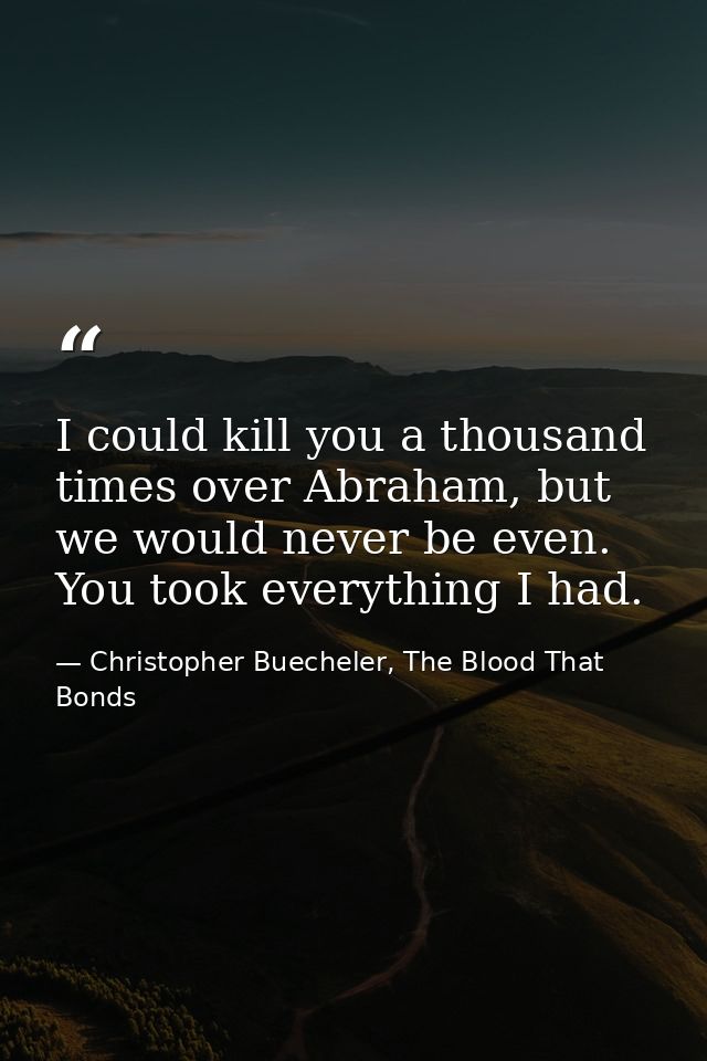 I could kill you a thousand times over Abraham, but we would never be even. You took everything I had. — Christopher Buecheler, The Blood That Bonds