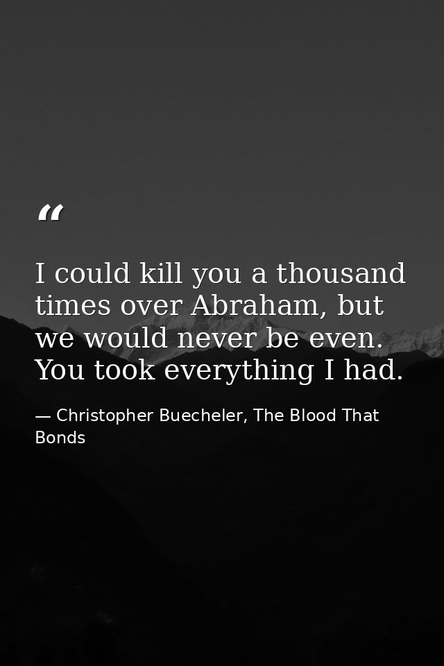 I could kill you a thousand times over Abraham, but we would never be even. You took everything I had. — Christopher Buecheler, The Blood That Bonds
