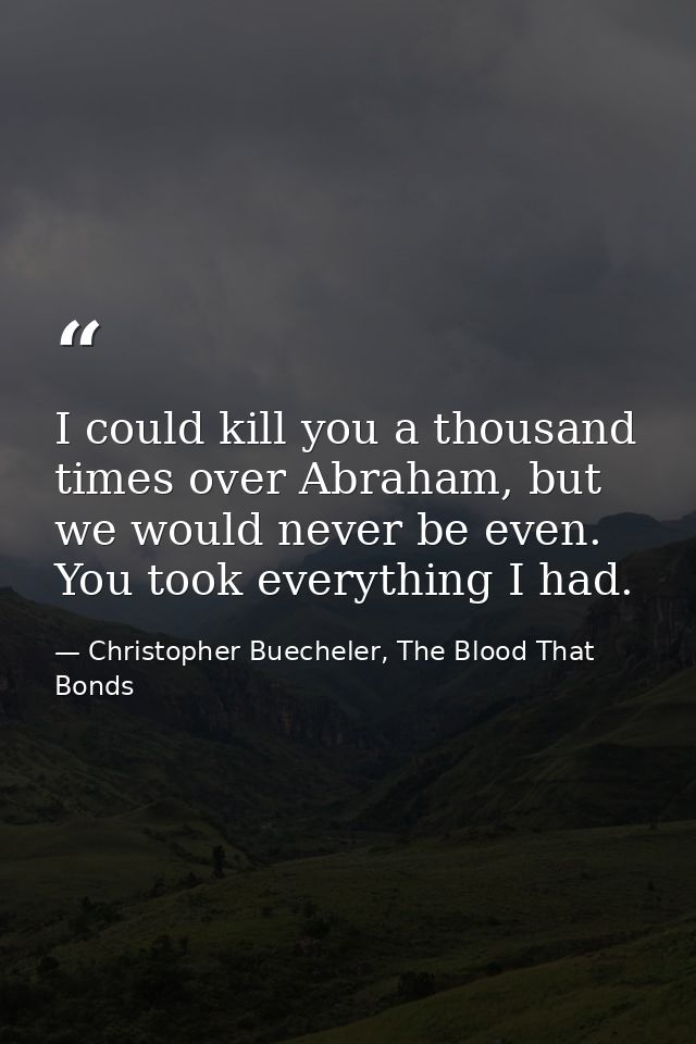I could kill you a thousand times over Abraham, but we would never be even. You took everything I had. — Christopher Buecheler, The Blood That Bonds
