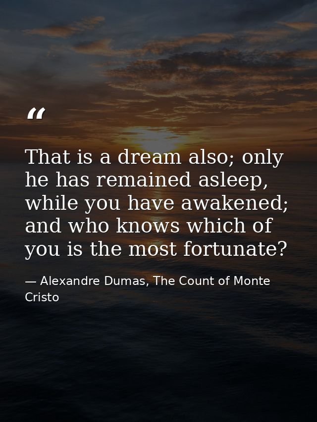 That is a dream also; only he has remained asleep, while you have awakened; and who knows which of you is the most fortu — Alexandre Dumas, The Count of Monte Cristo