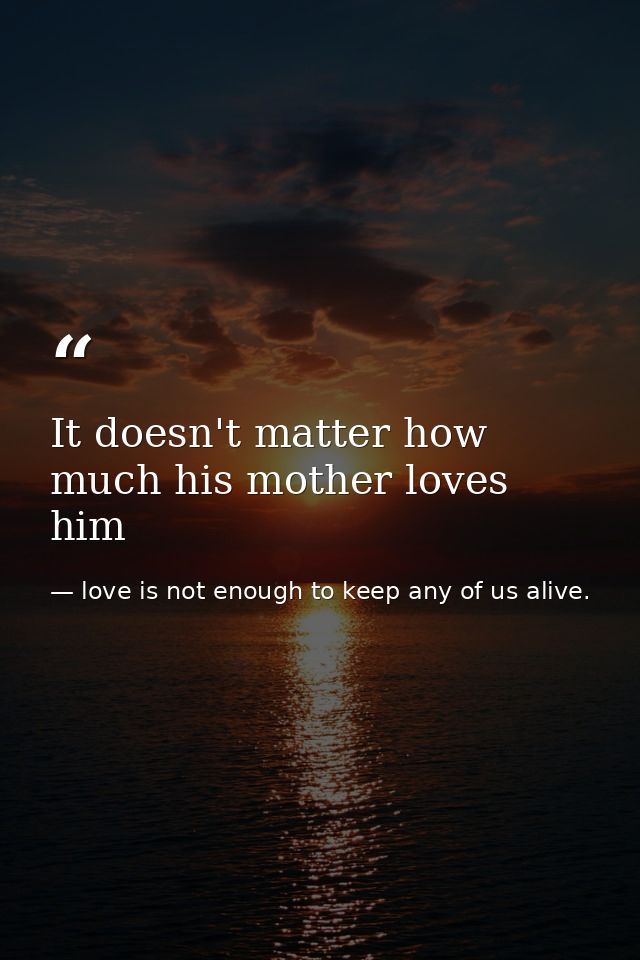 It doesn't matter how much his mother loves him — love is not enough to keep any of us alive.