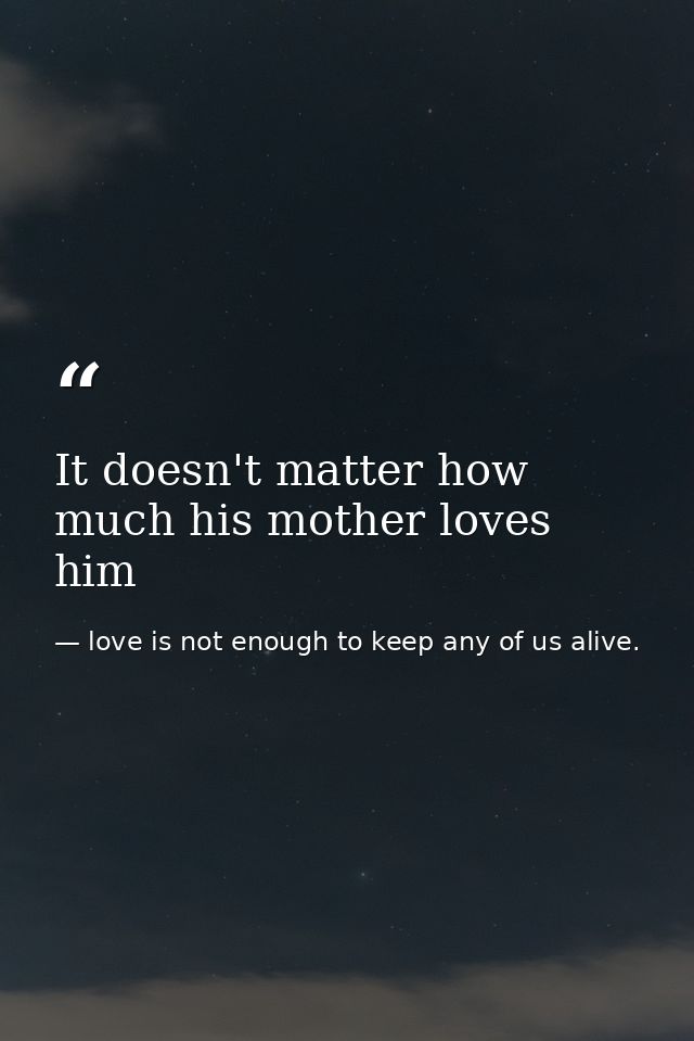It doesn't matter how much his mother loves him — love is not enough to keep any of us alive.