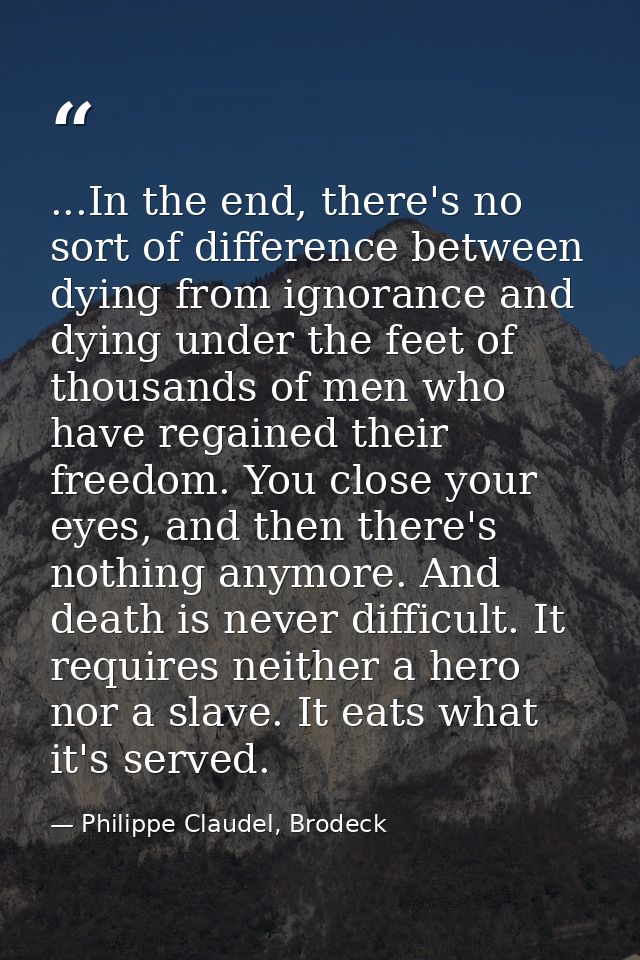 ...In the end, there's no sort of difference between dying from ignorance and dying under the feet of thousands of men w — Philippe Claudel, Brodeck
