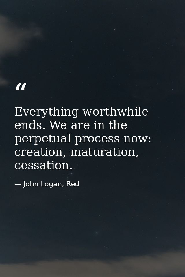 Everything worthwhile ends. We are in the perpetual process now: creation, maturation, cessation. — John Logan, Red
