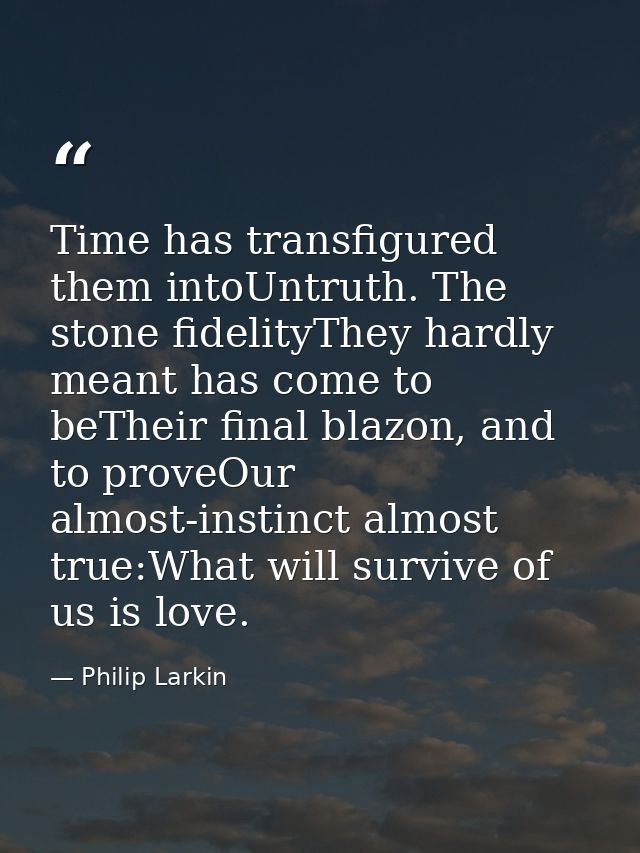 Time has transfigured them intoUntruth. The stone fidelityThey hardly meant has come to beTheir final blazon, and to pro — Philip Larkin