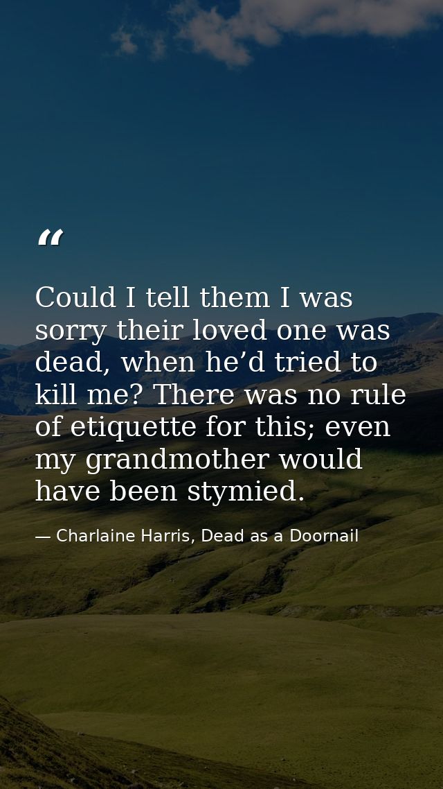 Could I tell them I was sorry their loved one was dead, when he’d tried to kill me? There was no rule of etiquette for t — Charlaine Harris, Dead as a Doornail