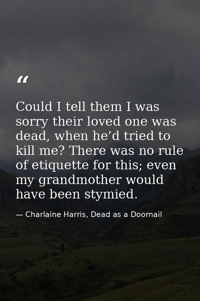 Could I tell them I was sorry their loved one was dead, when he’d tried to kill me? There was no rule of etiquette for t — Charlaine Harris, Dead as a Doornail