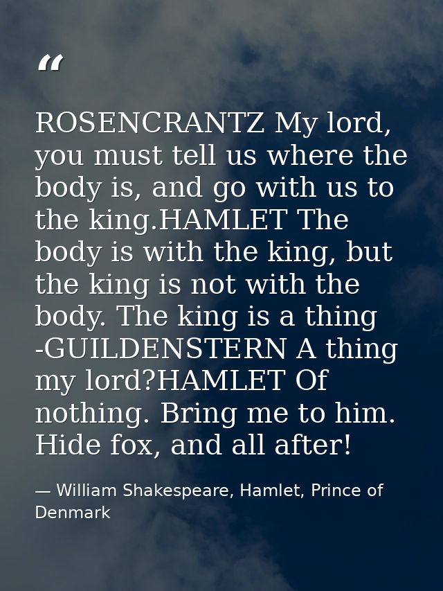 ROSENCRANTZ My lord, you must tell us where the body is, and go with us to the king.HAMLET The body is with the king, bu — William Shakespeare, Hamlet, Prince of Denmark