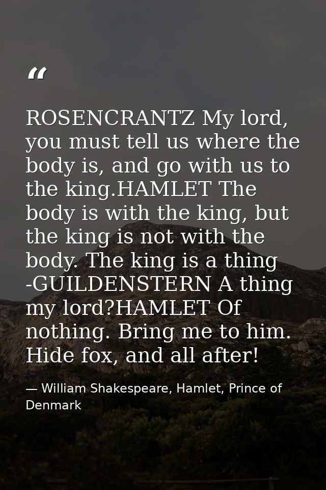 ROSENCRANTZ My lord, you must tell us where the body is, and go with us to the king.HAMLET The body is with the king, bu — William Shakespeare, Hamlet, Prince of Denmark