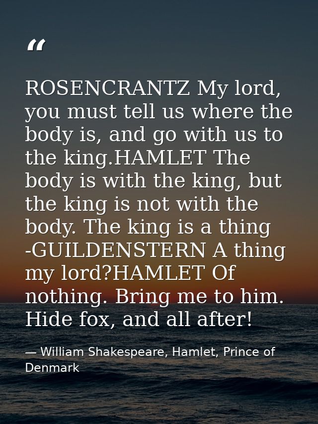 ROSENCRANTZ My lord, you must tell us where the body is, and go with us to the king.HAMLET The body is with the king, bu — William Shakespeare, Hamlet, Prince of Denmark