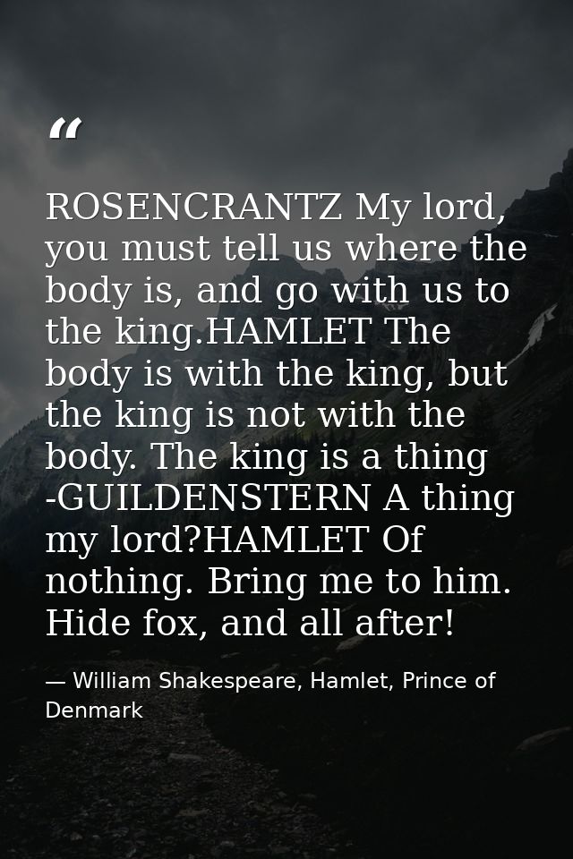 ROSENCRANTZ My lord, you must tell us where the body is, and go with us to the king.HAMLET The body is with the king, bu — William Shakespeare, Hamlet, Prince of Denmark