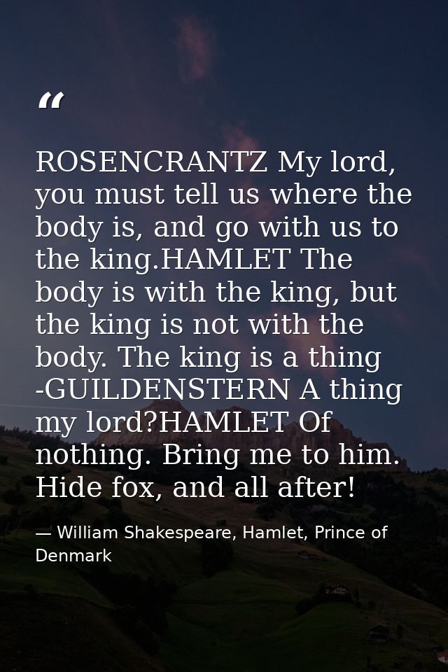 ROSENCRANTZ My lord, you must tell us where the body is, and go with us to the king.HAMLET The body is with the king, bu — William Shakespeare, Hamlet, Prince of Denmark