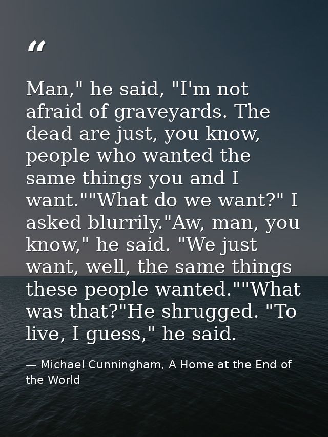 Man," he said, "I'm not afraid of graveyards. The dead are just, you know, people who wanted the same things you and I w — Michael Cunningham, A Home at the End of the World