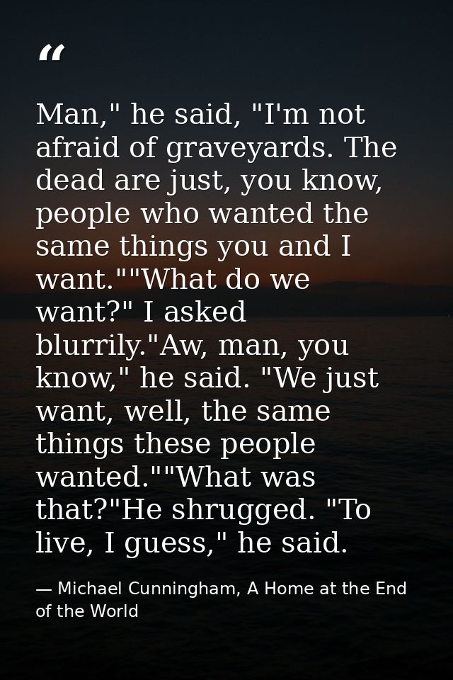 Man," he said, "I'm not afraid of graveyards. The dead are just, you know, people who wanted the same things you and I w — Michael Cunningham, A Home at the End of the World