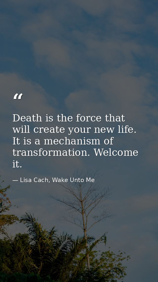 Death is the force that will create your new life. It is a mechanism of transformation. Welcome it. — Lisa Cach, Wake Unto Me