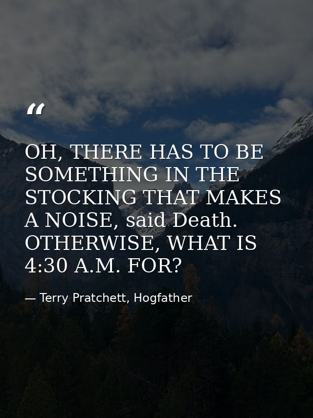 OH, THERE HAS TO BE SOMETHING IN THE STOCKING THAT MAKES A NOISE, said Death. OTHERWISE, WHAT IS 4:30 A.M. FOR? — Terry Pratchett, Hogfather