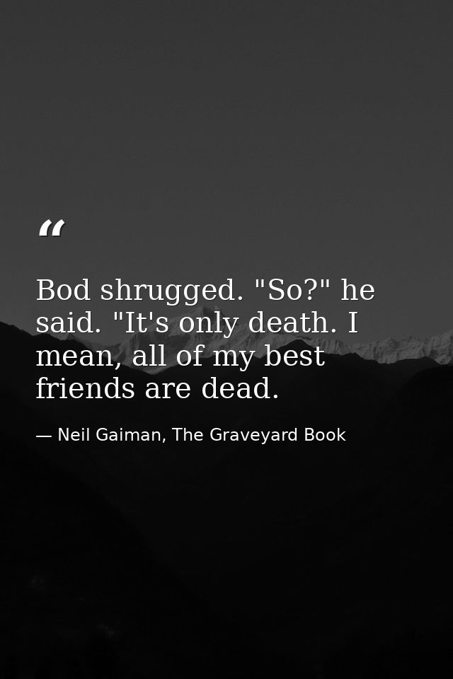 Bod shrugged. "So?" he said. "It's only death. I mean, all of my best friends are dead. — Neil Gaiman, The Graveyard Book