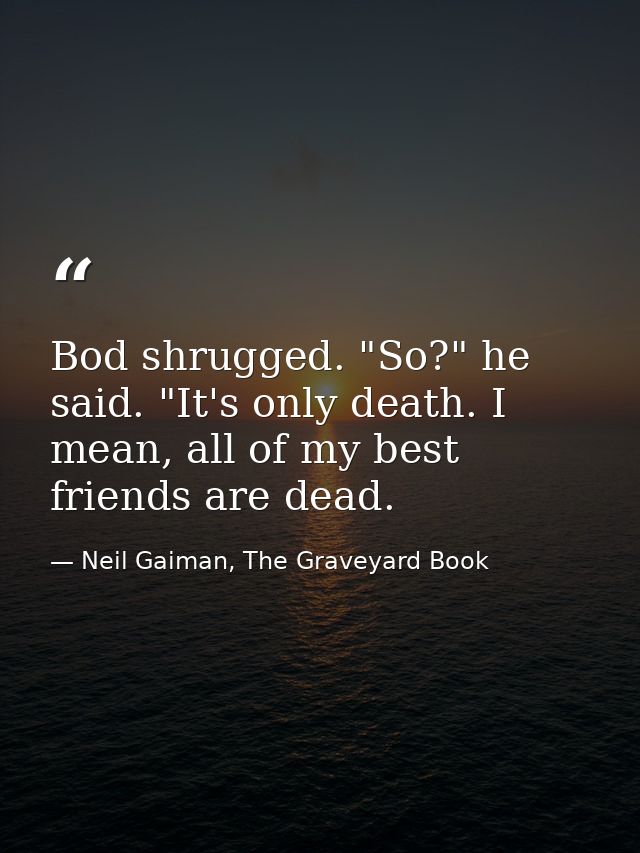 Bod shrugged. "So?" he said. "It's only death. I mean, all of my best friends are dead. — Neil Gaiman, The Graveyard Book