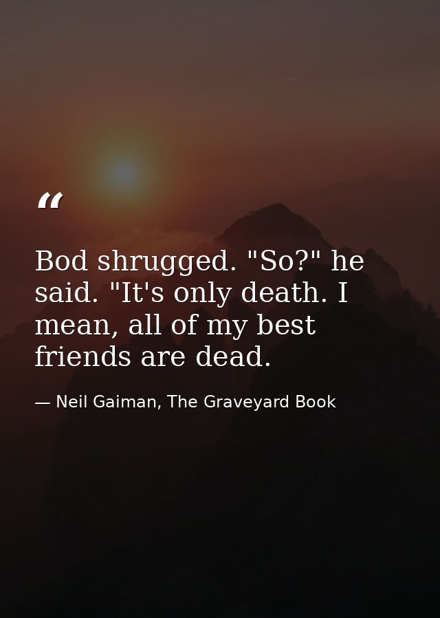 Bod shrugged. "So?" he said. "It's only death. I mean, all of my best friends are dead. — Neil Gaiman, The Graveyard Book