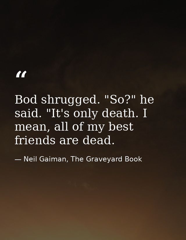 Bod shrugged. "So?" he said. "It's only death. I mean, all of my best friends are dead. — Neil Gaiman, The Graveyard Book