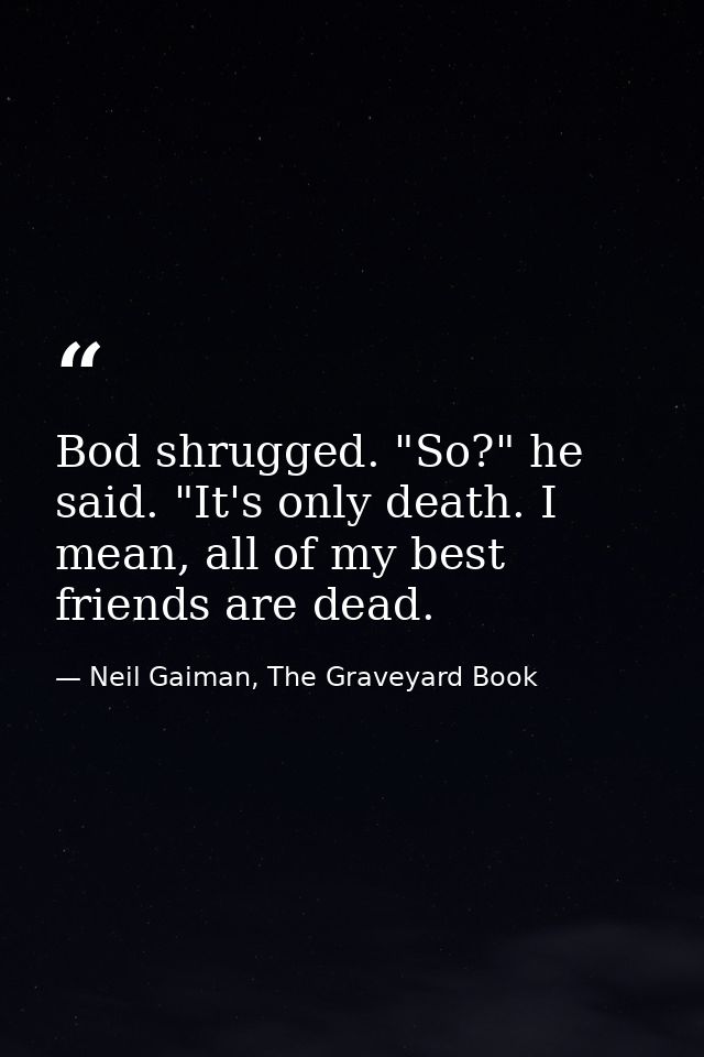 Bod shrugged. "So?" he said. "It's only death. I mean, all of my best friends are dead. — Neil Gaiman, The Graveyard Book