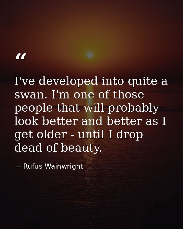 I've developed into quite a swan. I'm one of those people that will probably look better and better as I get older - unt — Rufus Wainwright