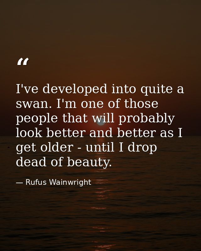 I've developed into quite a swan. I'm one of those people that will probably look better and better as I get older - unt — Rufus Wainwright