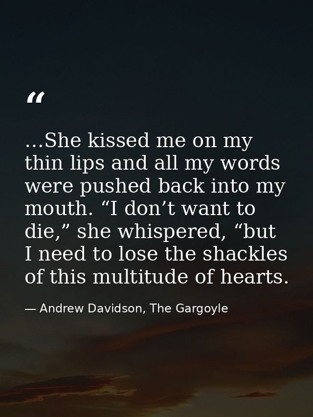 …She kissed me on my thin lips and all my words were pushed back into my mouth. “I don’t want to die,” she whispered, “b — Andrew Davidson, The Gargoyle