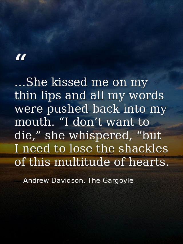 …She kissed me on my thin lips and all my words were pushed back into my mouth. “I don’t want to die,” she whispered, “b — Andrew Davidson, The Gargoyle